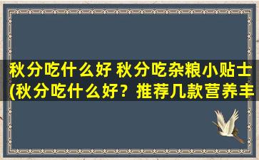 秋分吃什么好 秋分吃杂粮小贴士(秋分吃什么好？推荐几款营养丰富的杂粮食谱！)